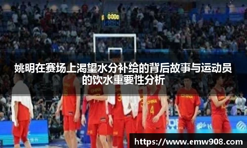 姚明在赛场上渴望水分补给的背后故事与运动员的饮水重要性分析