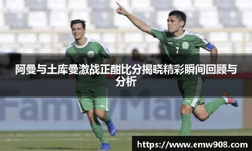 阿曼与土库曼激战正酣比分揭晓精彩瞬间回顾与分析