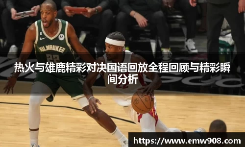热火与雄鹿精彩对决国语回放全程回顾与精彩瞬间分析