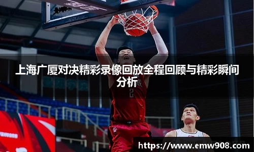 上海广厦对决精彩录像回放全程回顾与精彩瞬间分析
