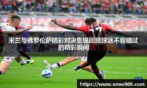米兰与佛罗伦萨精彩对决集锦回顾球迷不容错过的精彩瞬间